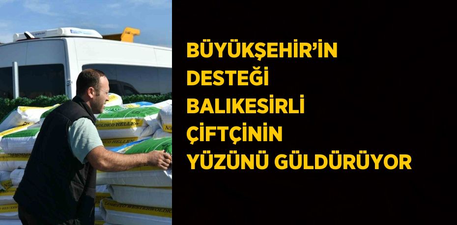 BÜYÜKŞEHİR’İN DESTEĞİ BALIKESİRLİ ÇİFTÇİNİN YÜZÜNÜ GÜLDÜRÜYOR