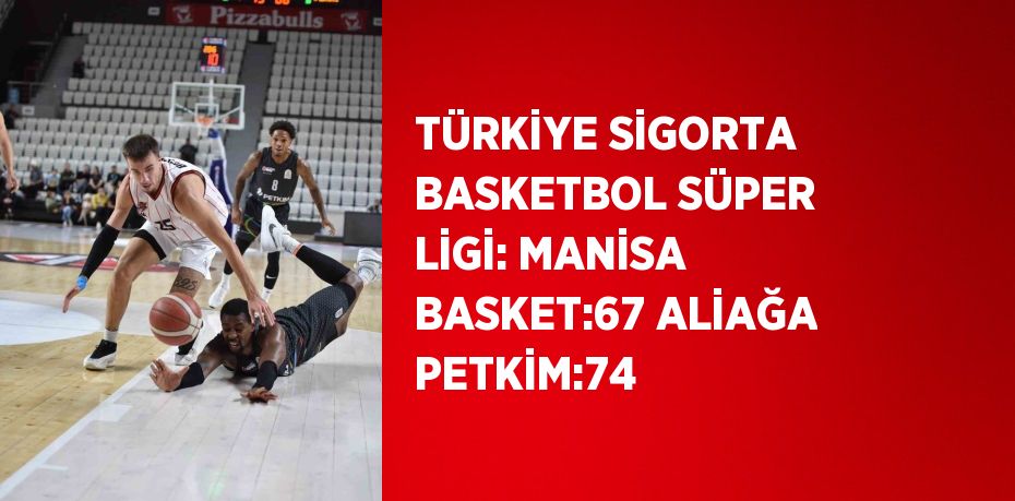 TÜRKİYE SİGORTA BASKETBOL SÜPER LİGİ: MANİSA BASKET:67 ALİAĞA PETKİM:74