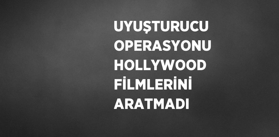 UYUŞTURUCU OPERASYONU HOLLYWOOD FİLMLERİNİ ARATMADI