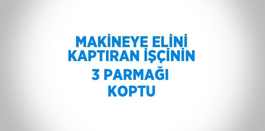 MAKİNEYE ELİNİ KAPTIRAN İŞÇİNİN 3 PARMAĞI KOPTU