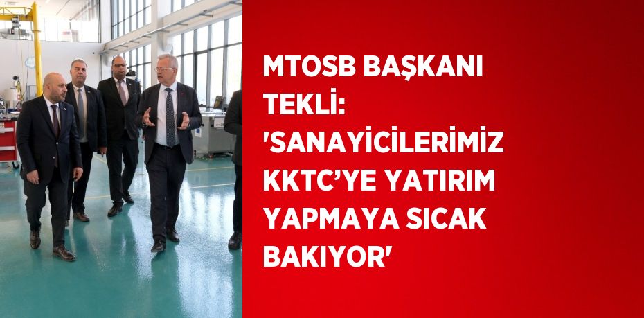 MTOSB BAŞKANI TEKLİ: 'SANAYİCİLERİMİZ KKTC’YE YATIRIM YAPMAYA SICAK BAKIYOR'