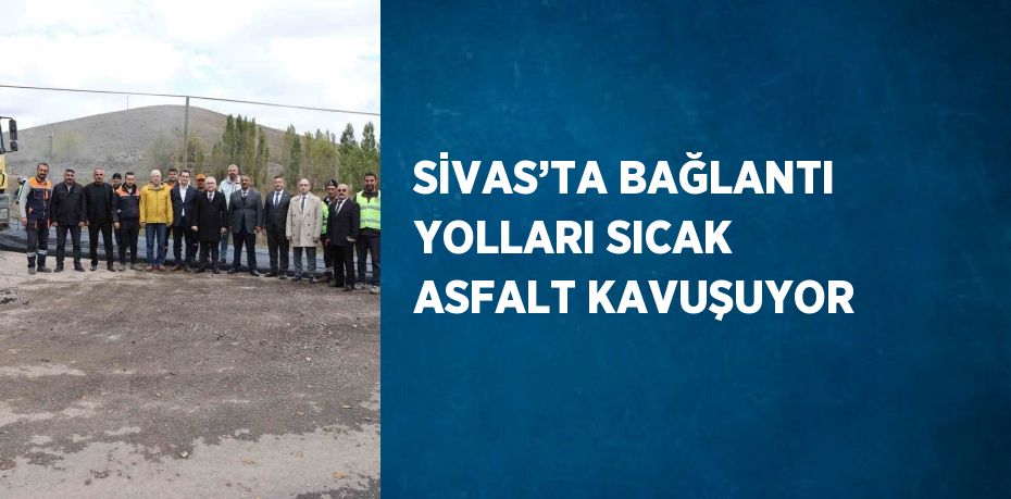 SİVAS’TA BAĞLANTI YOLLARI SICAK ASFALT KAVUŞUYOR