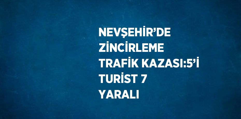 NEVŞEHİR’DE ZİNCİRLEME TRAFİK KAZASI:5’İ TURİST 7 YARALI