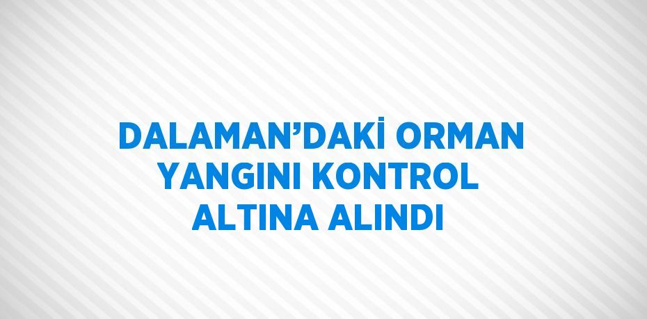 DALAMAN’DAKİ ORMAN YANGINI KONTROL ALTINA ALINDI