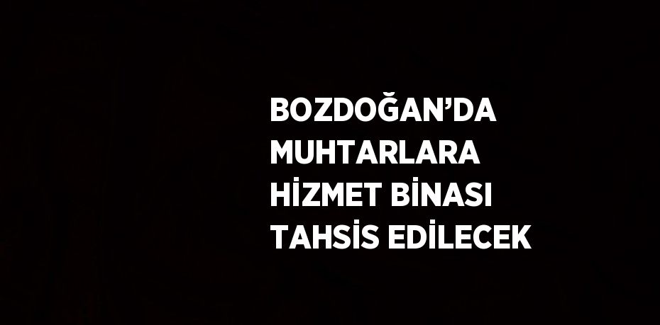 BOZDOĞAN’DA MUHTARLARA HİZMET BİNASI TAHSİS EDİLECEK