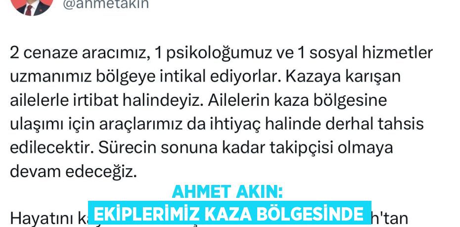 AHMET AKIN: EKİPLERİMİZ KAZA BÖLGESİNDE