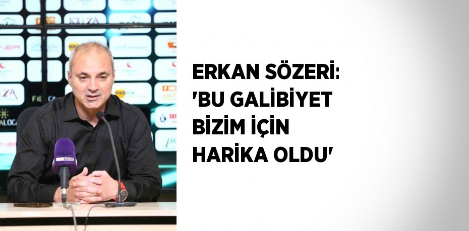 ERKAN SÖZERİ: 'BU GALİBİYET BİZİM İÇİN HARİKA OLDU'