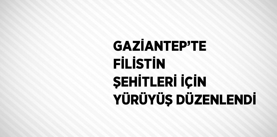 GAZİANTEP’TE FİLİSTİN ŞEHİTLERİ İÇİN YÜRÜYÜŞ DÜZENLENDİ