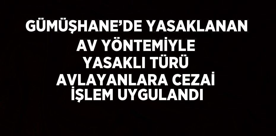 GÜMÜŞHANE’DE YASAKLANAN AV YÖNTEMİYLE YASAKLI TÜRÜ AVLAYANLARA CEZAİ İŞLEM UYGULANDI