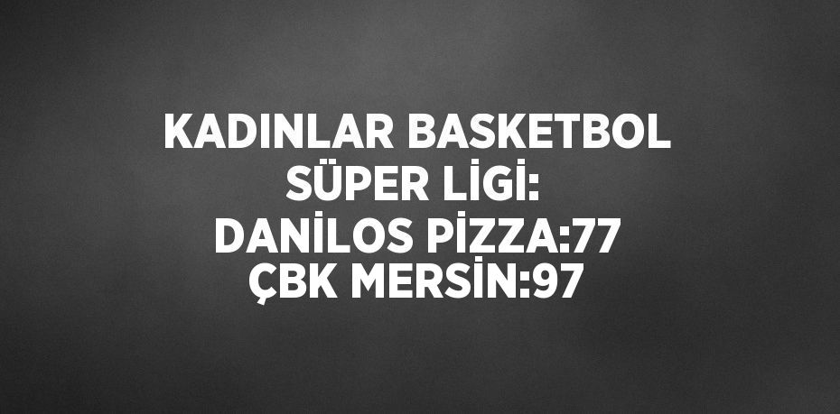 KADINLAR BASKETBOL SÜPER LİGİ: DANİLOS PİZZA:77 ÇBK MERSİN:97