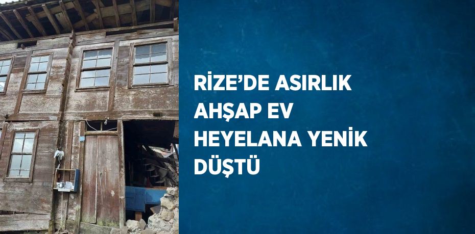 RİZE’DE ASIRLIK AHŞAP EV HEYELANA YENİK DÜŞTÜ