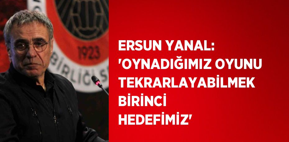 ERSUN YANAL: 'OYNADIĞIMIZ OYUNU TEKRARLAYABİLMEK BİRİNCİ HEDEFİMİZ'