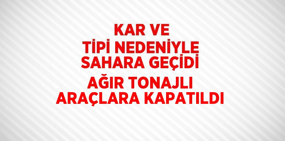 KAR VE TİPİ NEDENİYLE SAHARA GEÇİDİ AĞIR TONAJLI ARAÇLARA KAPATILDI