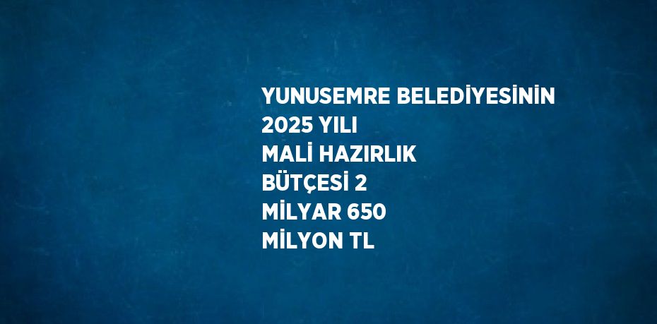 YUNUSEMRE BELEDİYESİNİN 2025 YILI MALİ HAZIRLIK BÜTÇESİ 2 MİLYAR 650 MİLYON TL