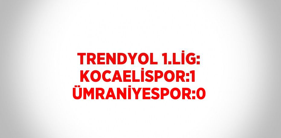 TRENDYOL 1.LİG: KOCAELİSPOR:1  ÜMRANİYESPOR:0