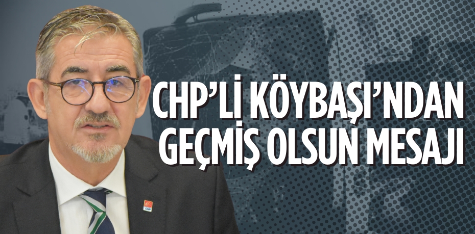 CHP’Lİ KÖYBAŞI’NDAN GEÇMİŞ OLSUN MESAJI