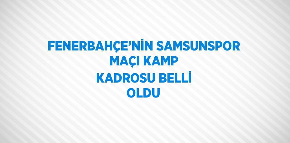 FENERBAHÇE’NİN SAMSUNSPOR MAÇI KAMP KADROSU BELLİ OLDU