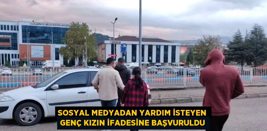 SOSYAL MEDYADAN YARDIM İSTEYEN GENÇ KIZIN İFADESİNE BAŞVURULDU