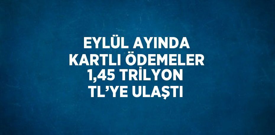 EYLÜL AYINDA KARTLI ÖDEMELER 1,45 TRİLYON TL’YE ULAŞTI