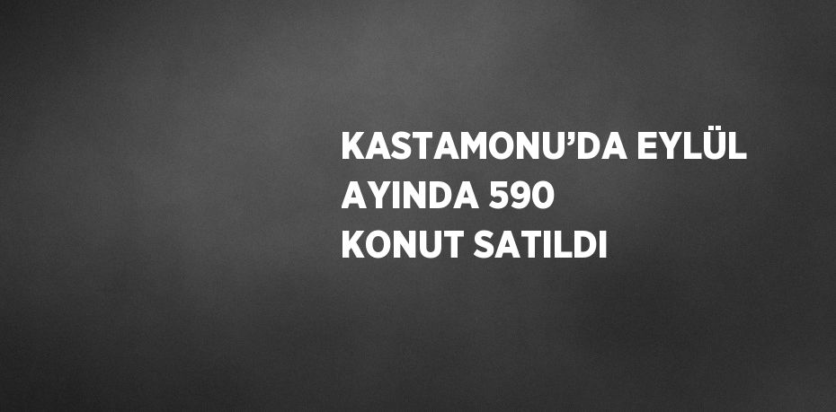 KASTAMONU’DA EYLÜL AYINDA 590 KONUT SATILDI