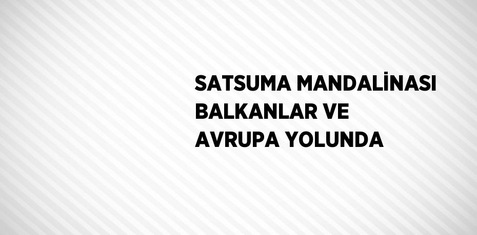 SATSUMA MANDALİNASI BALKANLAR VE AVRUPA YOLUNDA