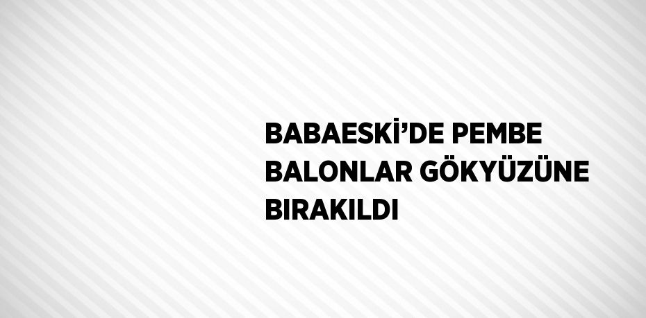 BABAESKİ’DE PEMBE BALONLAR GÖKYÜZÜNE BIRAKILDI