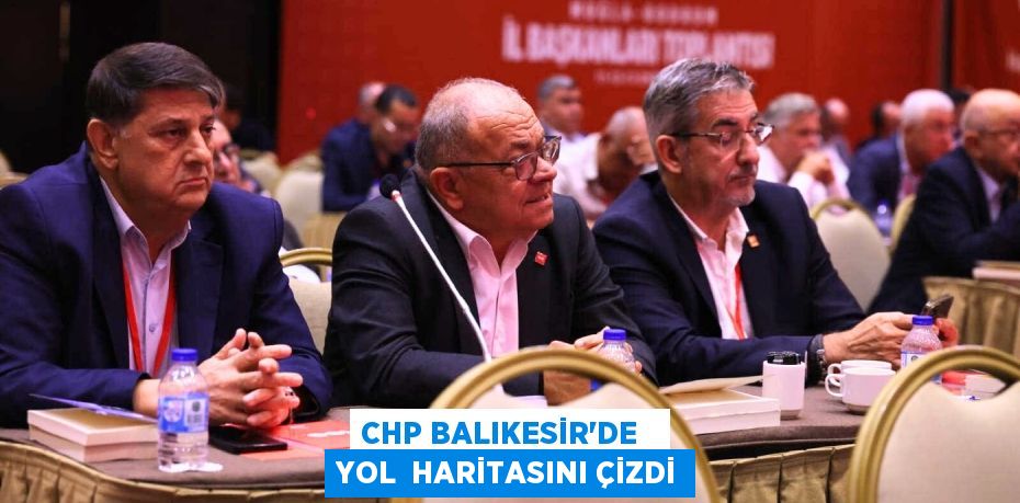 CHP BALIKESİR’DE   YOL  HARİTASINI ÇİZDİ