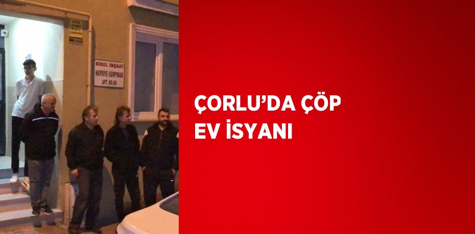 ÇORLU’DA ÇÖP EV İSYANI