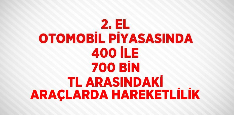 2. EL OTOMOBİL PİYASASINDA 400 İLE 700 BİN TL ARASINDAKİ ARAÇLARDA HAREKETLİLİK