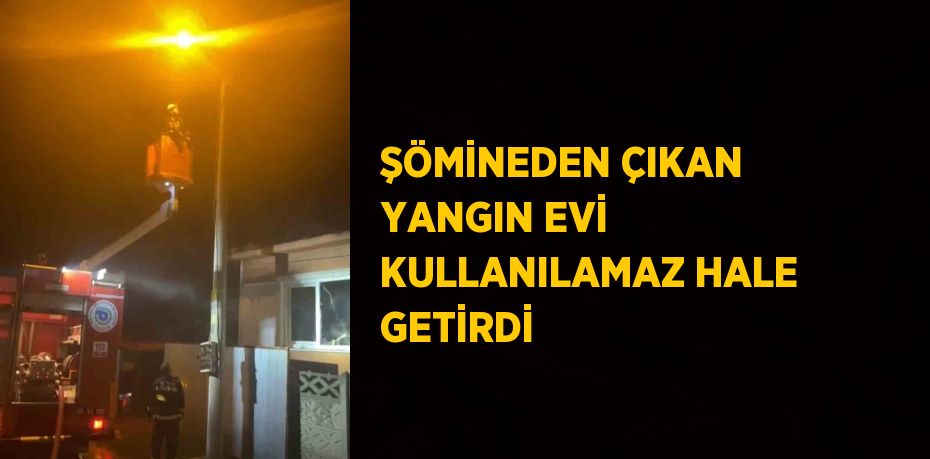 ŞÖMİNEDEN ÇIKAN YANGIN EVİ KULLANILAMAZ HALE GETİRDİ