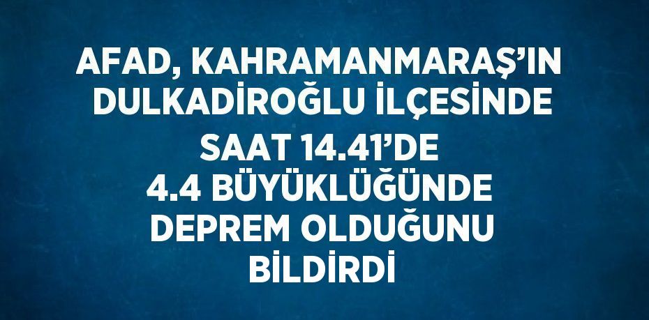 AFAD, KAHRAMANMARAŞ’IN DULKADİROĞLU İLÇESİNDE SAAT 14.41’DE 4.4 BÜYÜKLÜĞÜNDE DEPREM OLDUĞUNU BİLDİRDİ