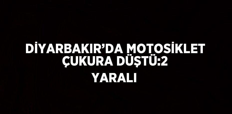 DİYARBAKIR’DA MOTOSİKLET ÇUKURA DÜŞTÜ:2 YARALI