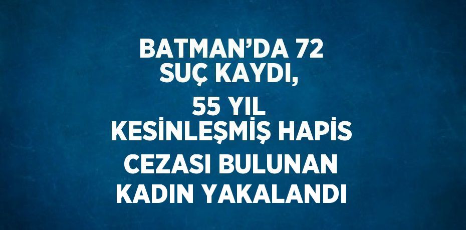 BATMAN’DA 72 SUÇ KAYDI, 55 YIL KESİNLEŞMİŞ HAPİS CEZASI BULUNAN KADIN YAKALANDI