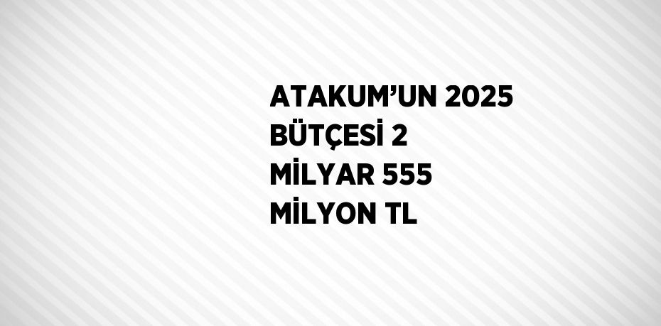 ATAKUM’UN 2025 BÜTÇESİ 2 MİLYAR 555 MİLYON TL