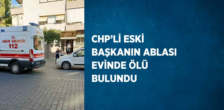 CHP’Lİ ESKİ BAŞKANIN ABLASI EVİNDE ÖLÜ BULUNDU