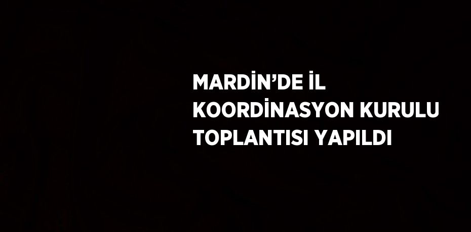 MARDİN’DE İL KOORDİNASYON KURULU TOPLANTISI YAPILDI