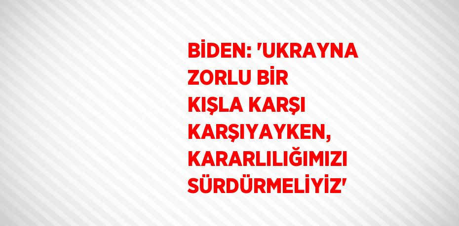 BİDEN: 'UKRAYNA ZORLU BİR KIŞLA KARŞI KARŞIYAYKEN, KARARLILIĞIMIZI SÜRDÜRMELİYİZ'