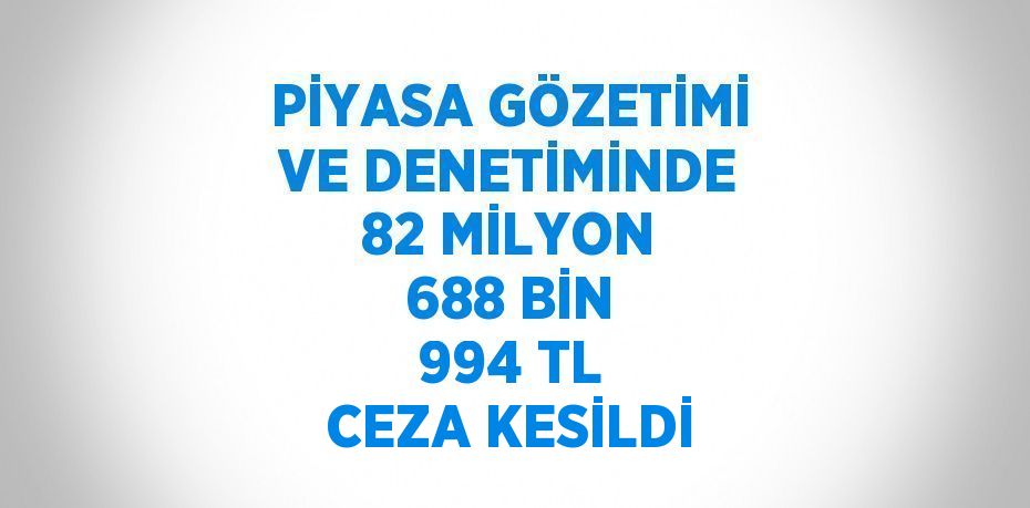 PİYASA GÖZETİMİ VE DENETİMİNDE 82 MİLYON 688 BİN 994 TL CEZA KESİLDİ