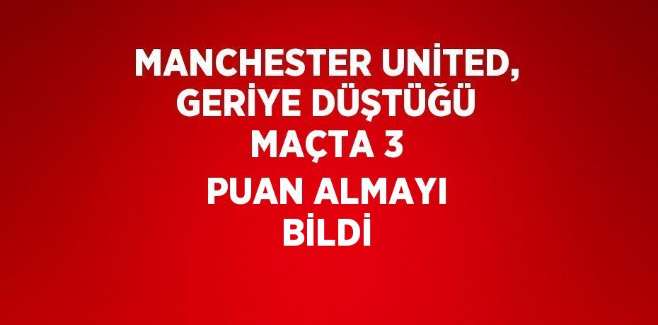 MANCHESTER UNİTED, GERİYE DÜŞTÜĞÜ MAÇTA 3 PUAN ALMAYI BİLDİ