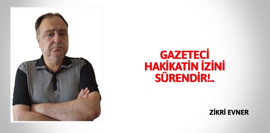 GAZETECİ HAKİKATİN İZİNİ SÜRENDİR!..