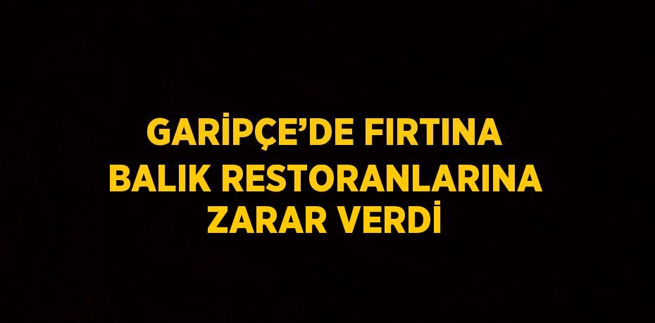 GARİPÇE’DE FIRTINA BALIK RESTORANLARINA ZARAR VERDİ