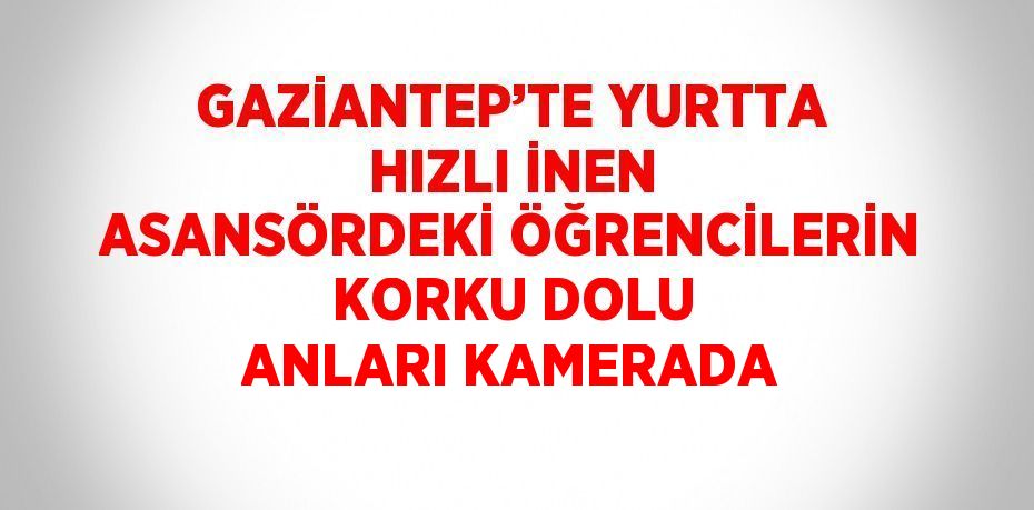 GAZİANTEP’TE YURTTA HIZLI İNEN ASANSÖRDEKİ ÖĞRENCİLERİN KORKU DOLU ANLARI KAMERADA