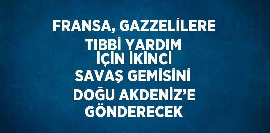 FRANSA, GAZZELİLERE TIBBİ YARDIM İÇİN İKİNCİ SAVAŞ GEMİSİNİ DOĞU AKDENİZ’E GÖNDERECEK