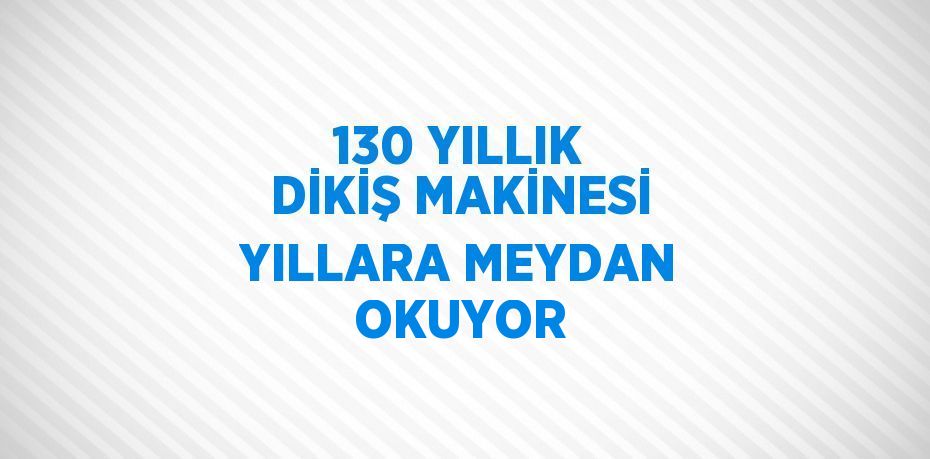 130 YILLIK DİKİŞ MAKİNESİ YILLARA MEYDAN OKUYOR