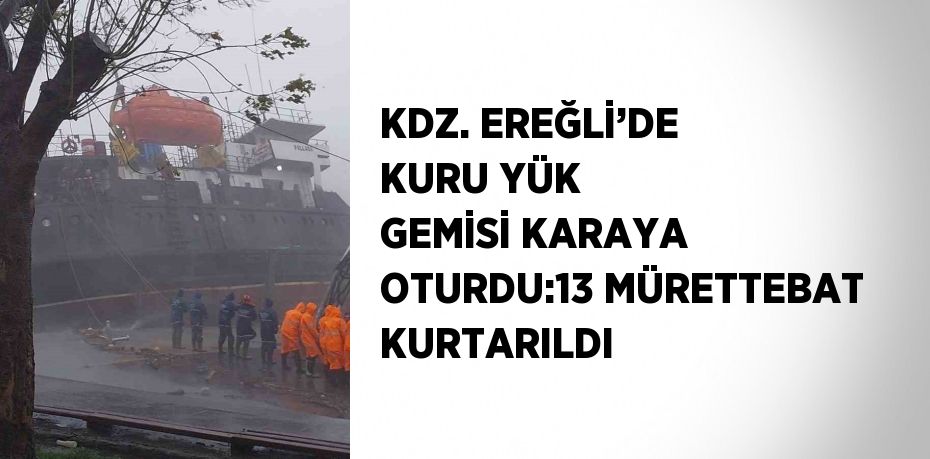 KDZ. EREĞLİ’DE KURU YÜK GEMİSİ KARAYA OTURDU:13 MÜRETTEBAT KURTARILDI