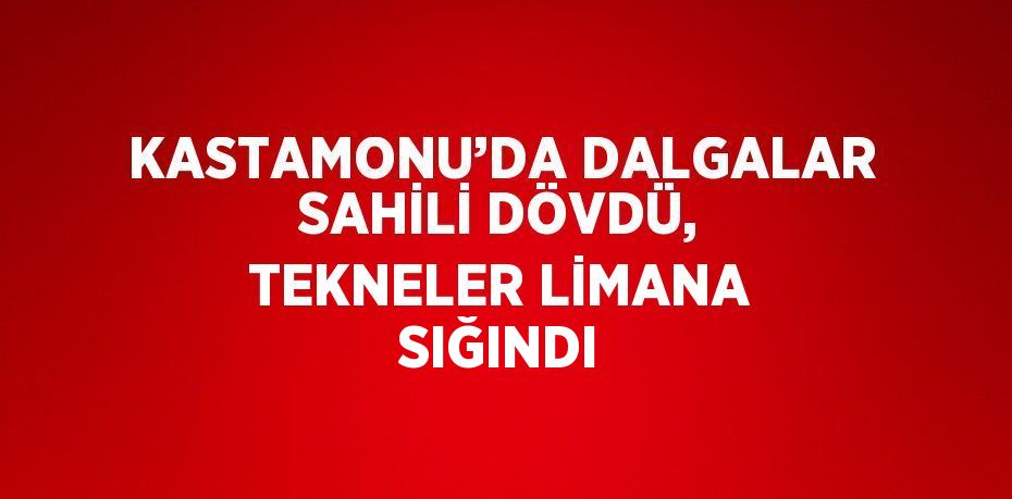 KASTAMONU’DA DALGALAR SAHİLİ DÖVDÜ, TEKNELER LİMANA SIĞINDI