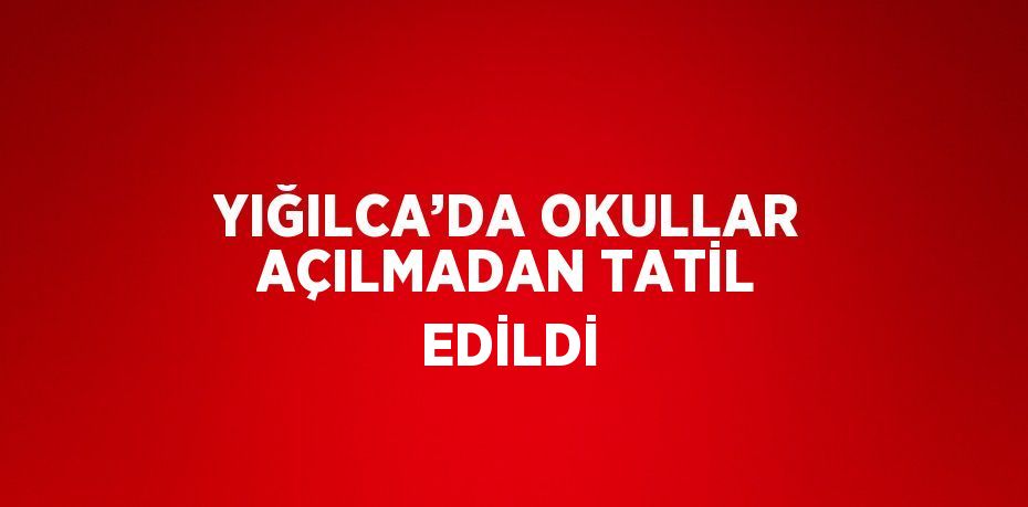 YIĞILCA’DA OKULLAR AÇILMADAN TATİL EDİLDİ