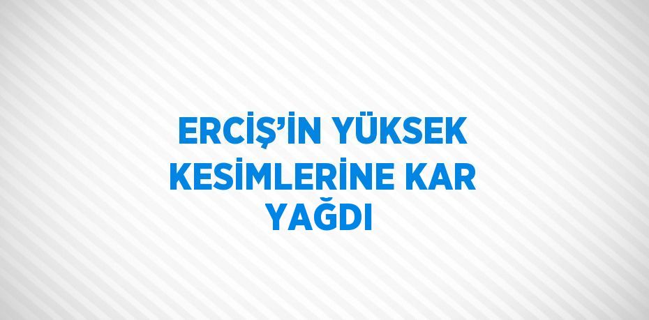 ERCİŞ’İN YÜKSEK KESİMLERİNE KAR YAĞDI