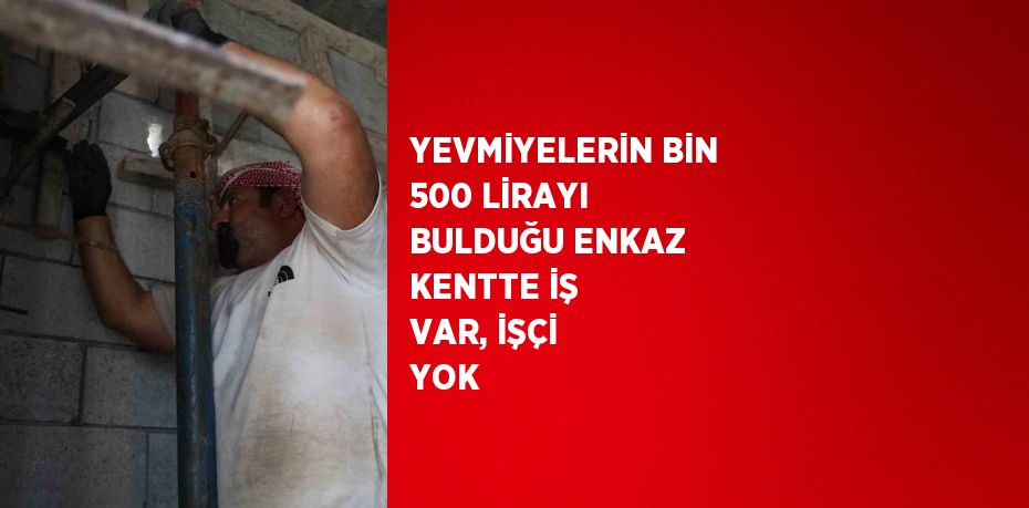 YEVMİYELERİN BİN 500 LİRAYI BULDUĞU ENKAZ KENTTE İŞ VAR, İŞÇİ YOK