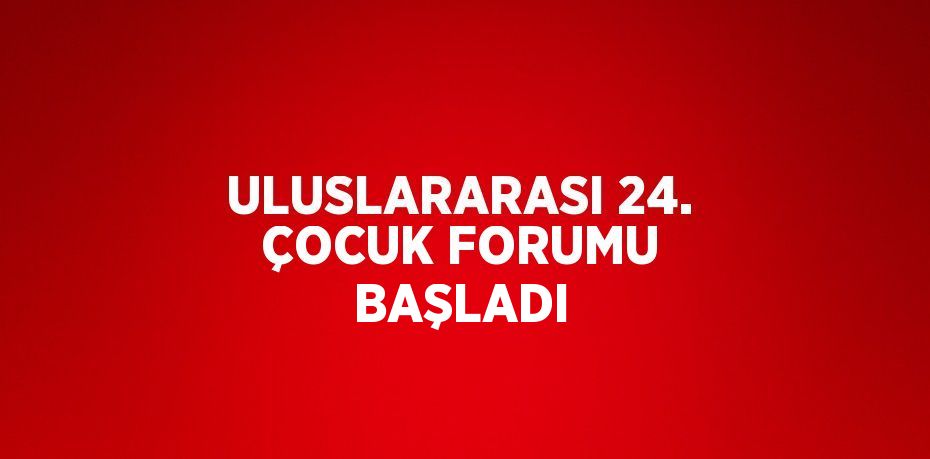 ULUSLARARASI 24. ÇOCUK FORUMU BAŞLADI